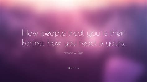 With everything that has happened to you, you can either feel sorry for yourself or treat what has happened as a gift. Wayne W. Dyer Quote: "How people treat you is their karma ...