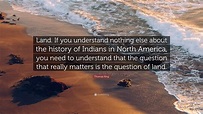 Thomas King Quote: “Land. If you understand nothing else about the ...