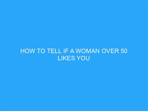How To Tell If A Woman Over 50 Likes You Helpful Advice And Tips