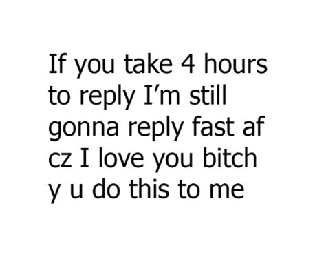 F You Take 4 Hours To Reply Im Still Gonna Reply Fast Af Cz I Love You