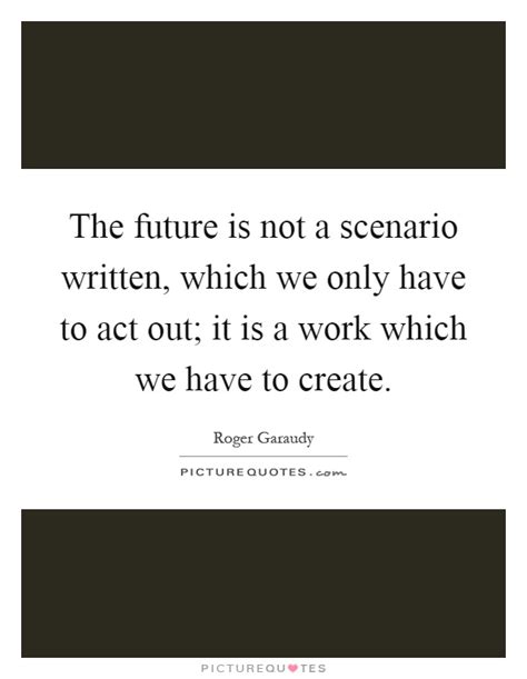 The Future Is Not A Scenario Written Which We Only Have To Act