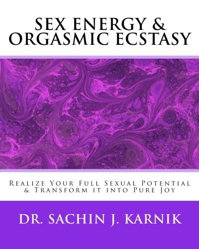 sex energy and orgasmic ecstasy realize your full sexual potential and transform it into pure joy