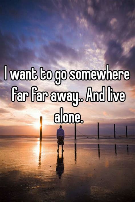 I Want To Go Somewhere Far Far Away And Live Alone