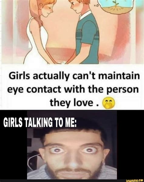 Girls Actually Cant Maintain Eye Contact With The Person They Love Girls Talking To Me Ifunny