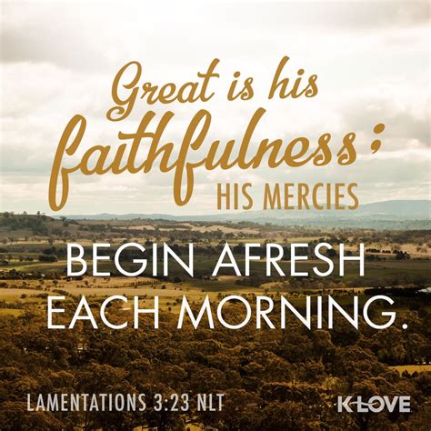 These bible verses will bring that early morning gratitude that we need to get inspired in the beginning of the day. K-LOVE's Encouraging Word. Great is his faithfulness; his ...
