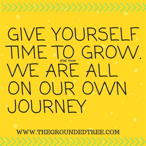 Give Yourself Time To Grow We Are All On Our Own Journey Quotes