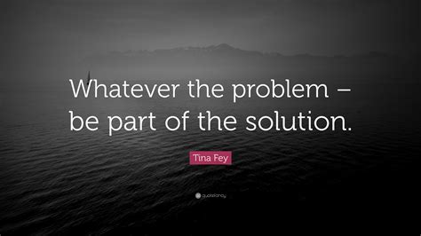 Tina Fey Quote Whatever The Problem Be Part Of The
