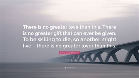 Steven Curtis Chapman Quote There Is No Greater Love Than This There Is No Greater Gift That