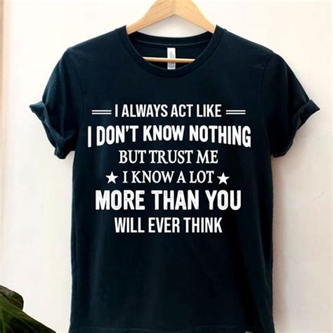 funny quote tee i always act like i don t know nothing but trust me i know a lot more than you