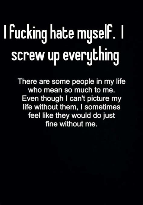 I Fucking Hate Myself I Screw Up Everything