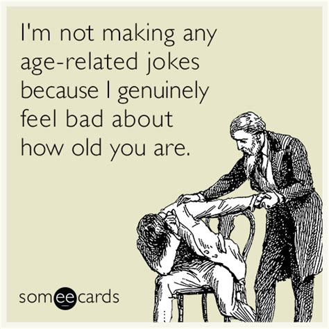 I M Not Making Any Age Related Jokes Because I Genuinely Feel Bad About How Old You Are Happy