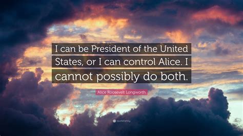 Alice Roosevelt Longworth Quote I Can Be President Of The United