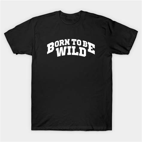 Born To Be Wild Born To Be Wild T Shirt Teepublic