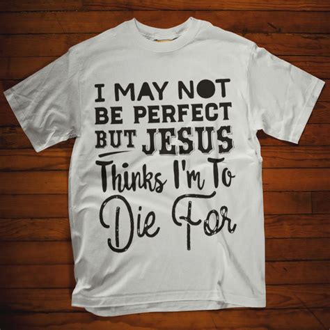 i may not be perfect but jesus thinks i m to die for t shirt womens christian shirts jesus