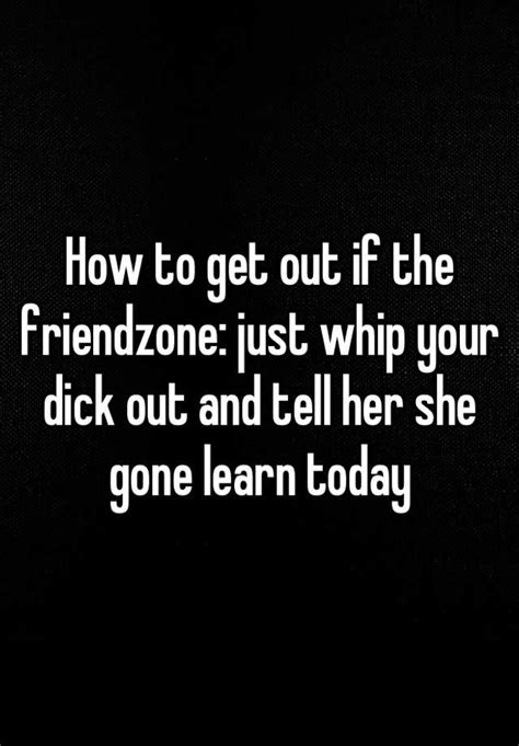 How To Get Out If The Friendzone Just Whip Your Dick Out And Tell Her She Gone Learn Today