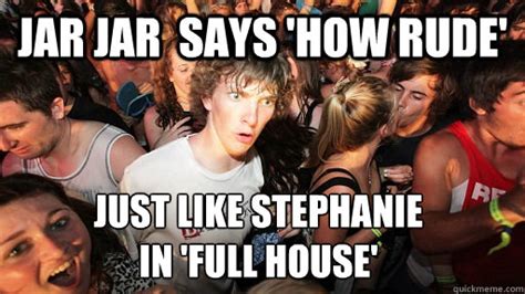 Jar Jar Says How Rude Just Like Stephanie In Full House Sudden