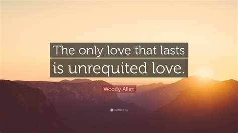 It can be tough learning that the person you love doesn't feel the same way. Woody Allen Quote: "The only love that lasts is unrequited love." (10 wallpapers) - Quotefancy
