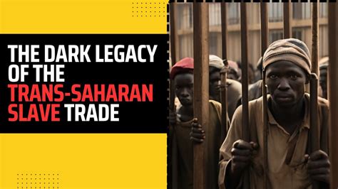 The Dark Legacy Of The Trans Saharan Slave Trade Unraveling Its Impact