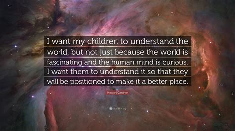 Howard Gardner Quote “i Want My Children To Understand The World But