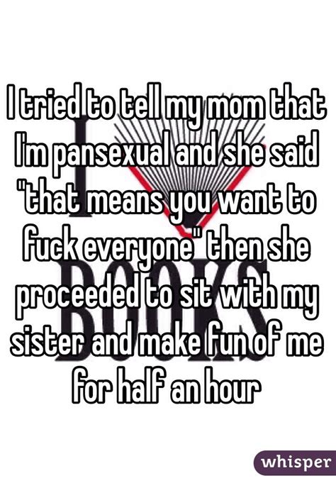 I Tried To Tell My Mom That I M Pansexual And She Said That Means You Want To Fuck Everyone