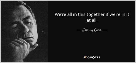 The famous quote by lily tomlin: Johnny Cash quote: We're all in this together if we're in it at...