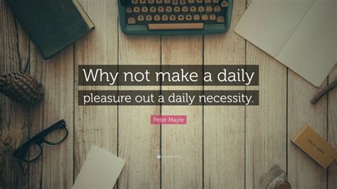 Peter Mayle Quote “why Not Make A Daily Pleasure Out A Daily Necessity”