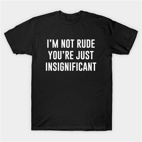 Im Not Rude Youre Just Insignificant Not Rude T Shirt Teepublic