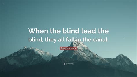 Tony Hancock Quote “when The Blind Lead The Blind They All Fall In The Canal”