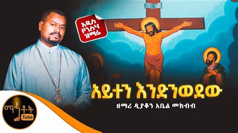 🔴 አዲስ የንስሃ ዝማሬ አይተን እንድንወደው ዘማሪ ዲያቆን አቤል መክብብ Youtube