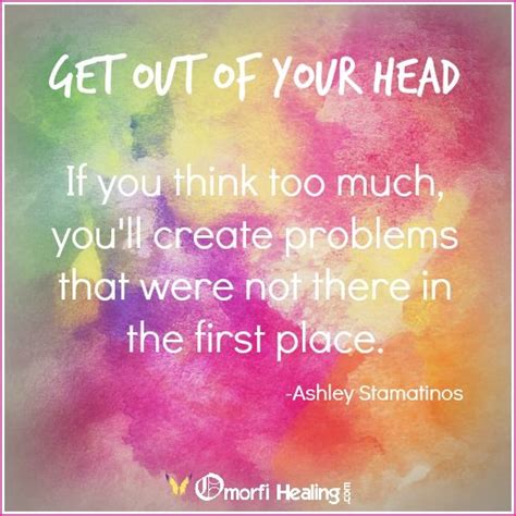 Get Out Of Your Head If You Think Too Much Youll Create Problems