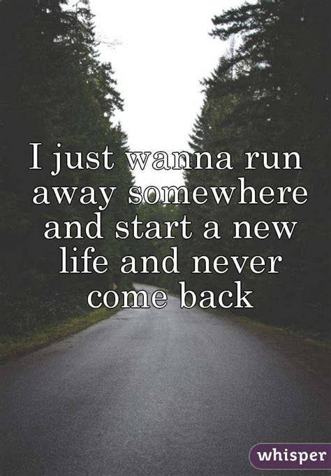 To put your mind at ease and. I just wanna run away somewhere and start a new life and ...