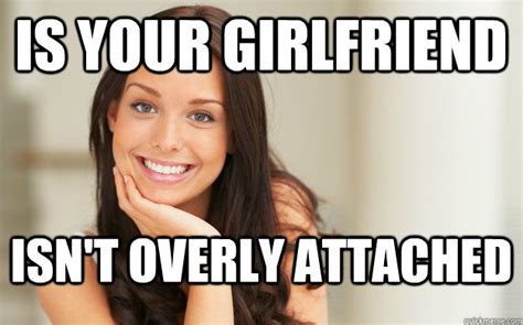 Is Your Girlfriend Isnt Overly Attached Good Girl Gina Quickmeme