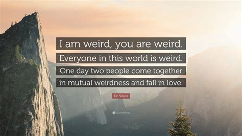 We're all a little weird. Dr. Seuss Quote: "I am weird, you are weird. Everyone in this world is weird. One day two people ...