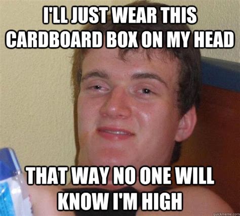 Ill Just Wear This Cardboard Box On My Head That Way No One Will Know Im High 10 Guy Quickmeme