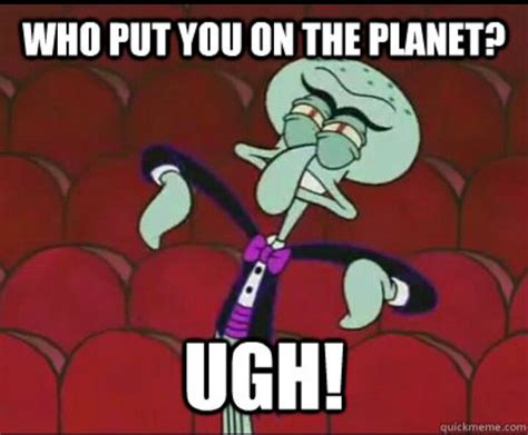 Who Put You On The Planet Ugh Spongebob Memes Funny Pictures