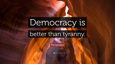 Periander Quote “democracy Is Better Than Tyranny”