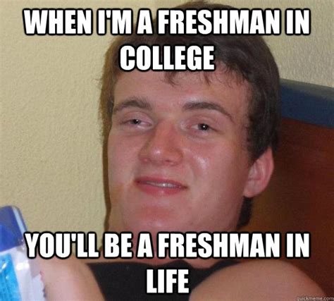 When I M A Freshman In College You Ll Be A Freshman In Life 10 Guy Quickmeme