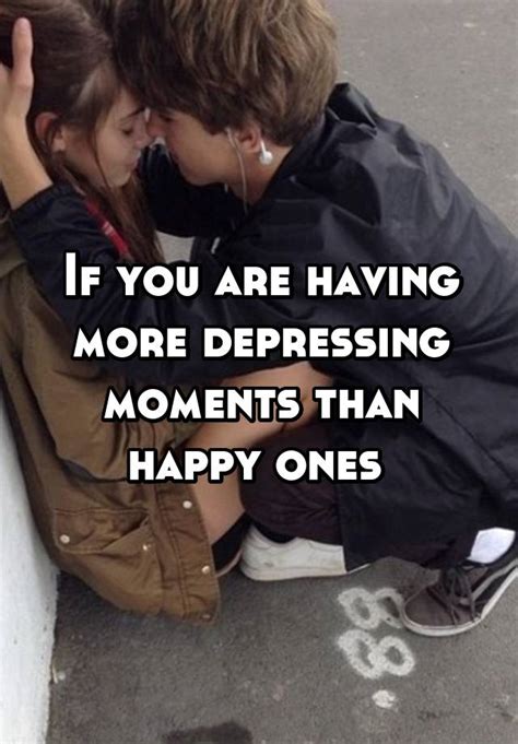If You Are Having More Depressing Moments Than Happy Ones