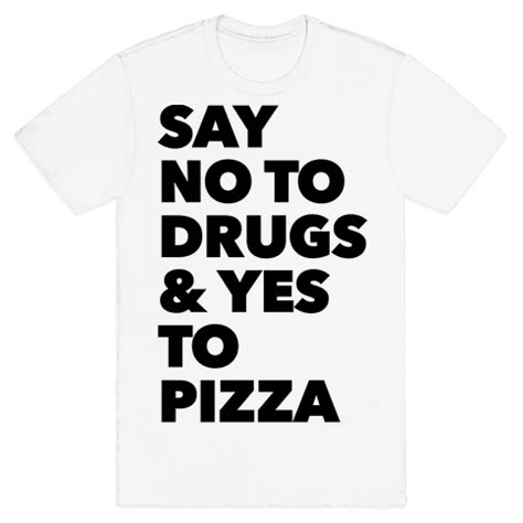 Teachers and parents often harp on about how teens should say no to drugs. Say No to Drugs and Yes to Pizza - T-Shirt - HUMAN