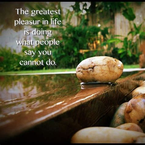 The Greatest Pleasure In Life Is Doing What People Say You Cannot Do