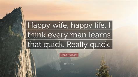 Chad Kroeger Quote “happy Wife Happy Life I Think Every Man Learns That Quick Really Quick”