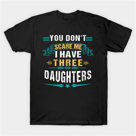 you dont scare me i have three daughters you cant scare me i have 3 daughters t shirt