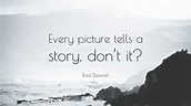 Rod Stewart Quote: “Every picture tells a story, don’t it?”