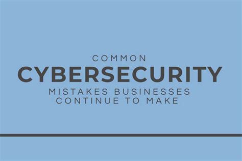Common Cybersecurity Mistakes Businesses Continue To Make