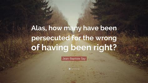 Jean Baptiste Say Quote Alas How Many Have Been Persecuted For The