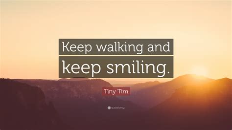 So i prayed about it, woke up with this high voice, and by 1954, i was going to amateur. Tiny Tim Quote: "Keep walking and keep smiling." (7 wallpapers) - Quotefancy