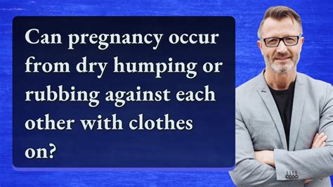 Can Pregnancy Occur From Dry Humping Or Rubbing Against Each Other With Clothes On Youtube