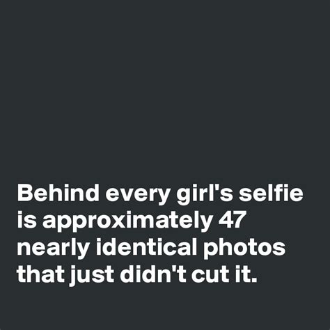 Behind Every Girls Selfie Is Approximately 47 Nearly Identical Photos That Just Didnt Cut It