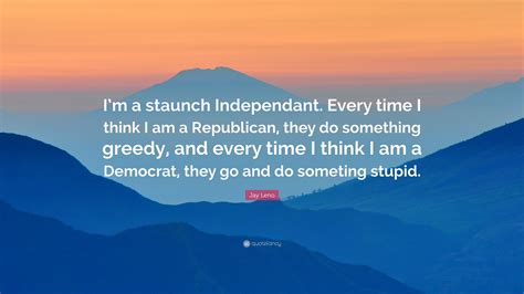 jay leno quote “i m a staunch independant every time i think i am a republican they do