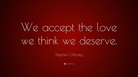 If you know someone unworthy. Stephen Chbosky Quote: "We accept the love we think we deserve." (19 wallpapers) - Quotefancy